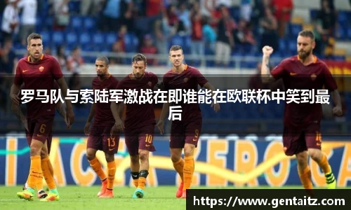 罗马队与索陆军激战在即谁能在欧联杯中笑到最后